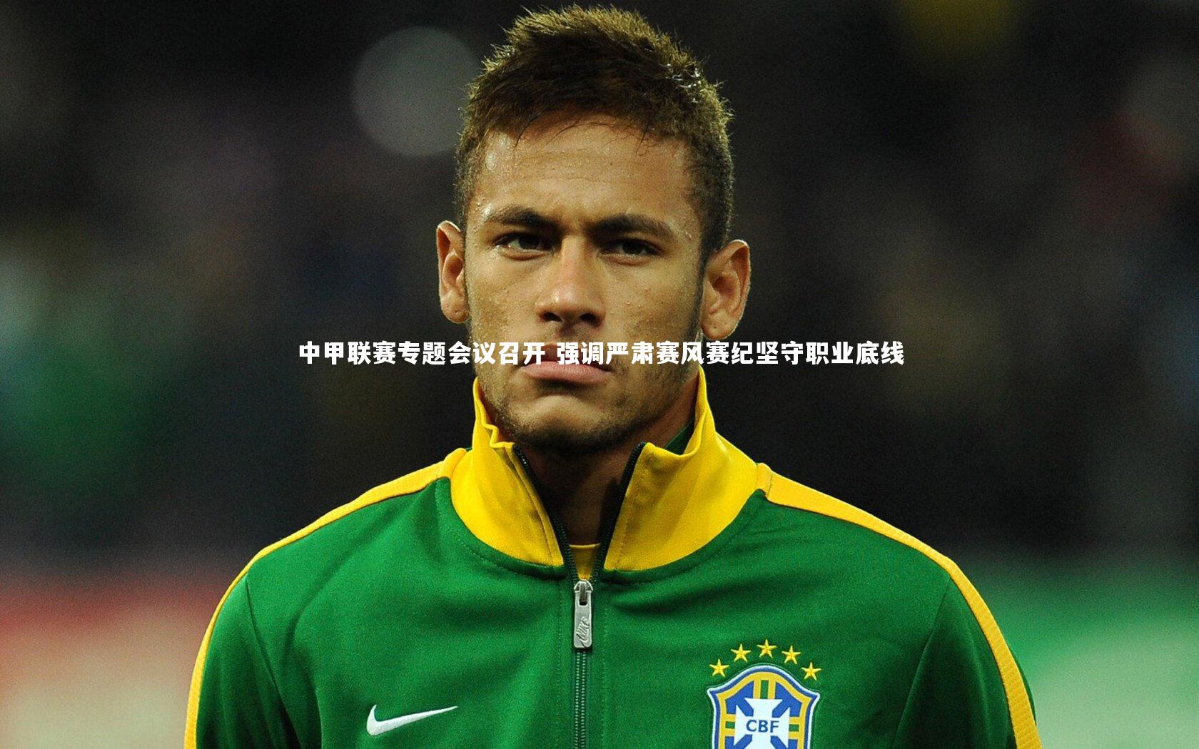 中甲联赛专题会议召开 强调严肃赛风赛纪坚守职业底线