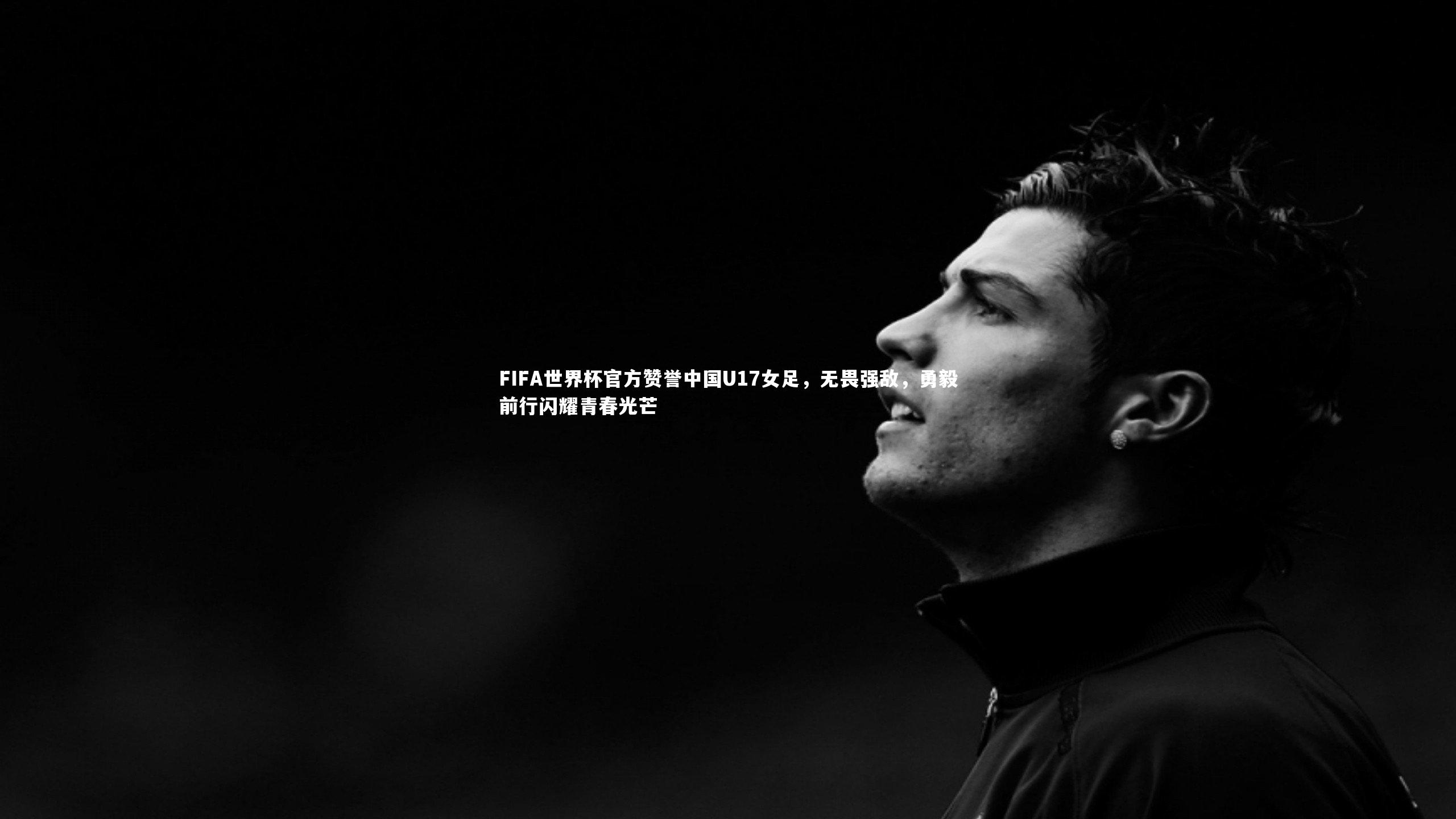 FIFA世界杯官方赞誉中国U17女足，无畏强敌，勇毅前行闪耀青春光芒