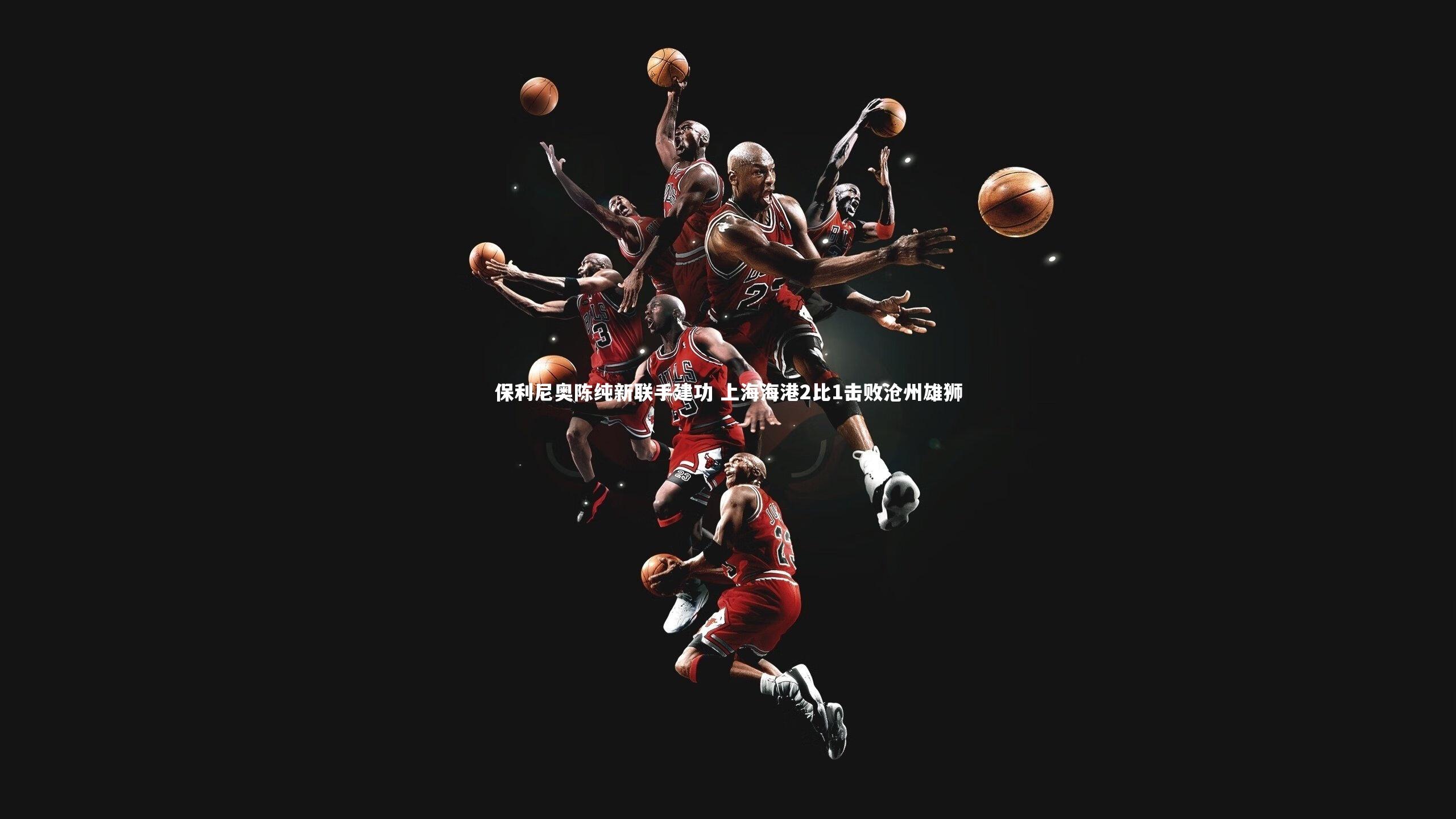 保利尼奥陈纯新联手建功 上海海港2比1击败沧州雄狮