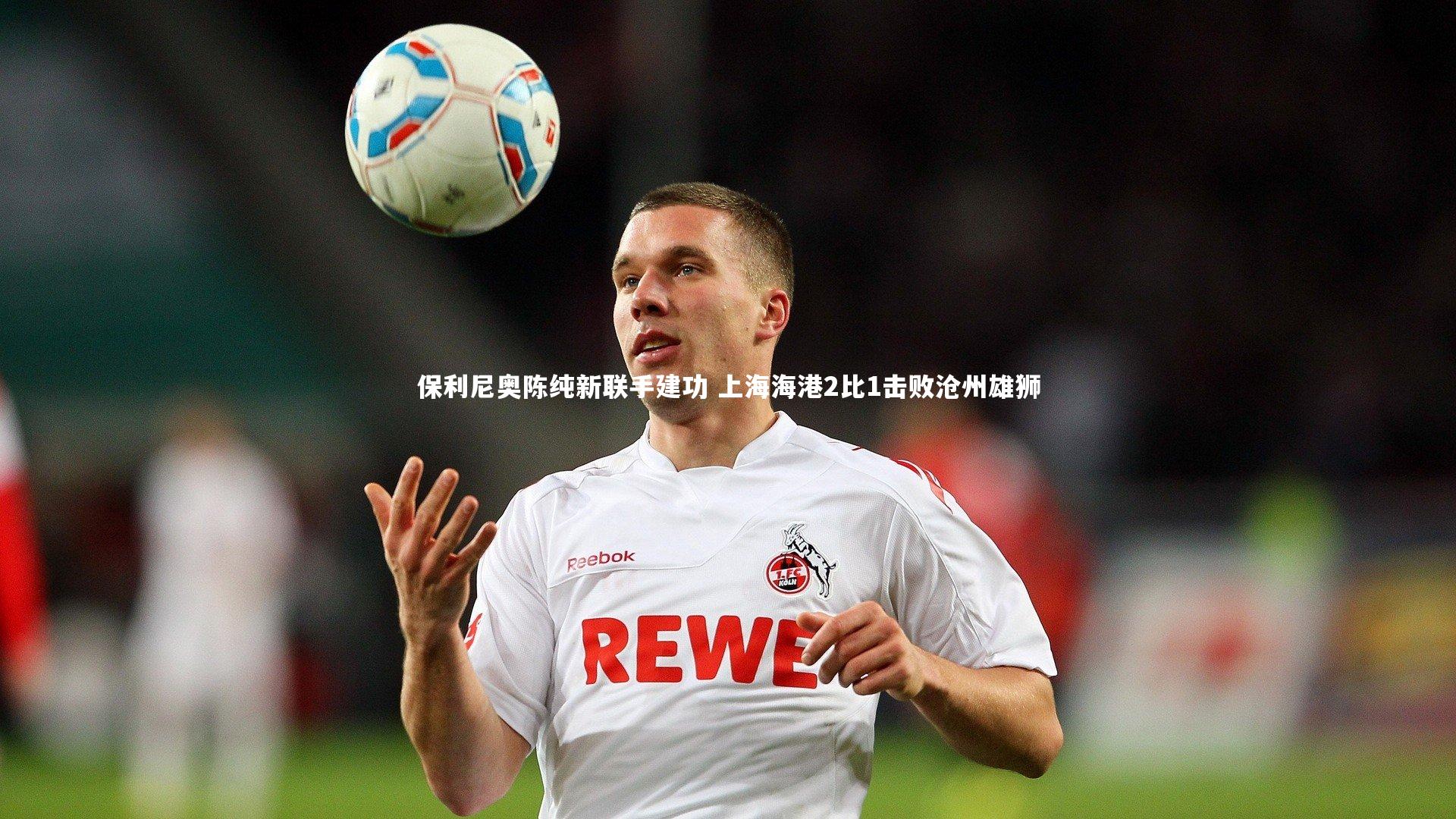 保利尼奥陈纯新联手建功 上海海港2比1击败沧州雄狮
