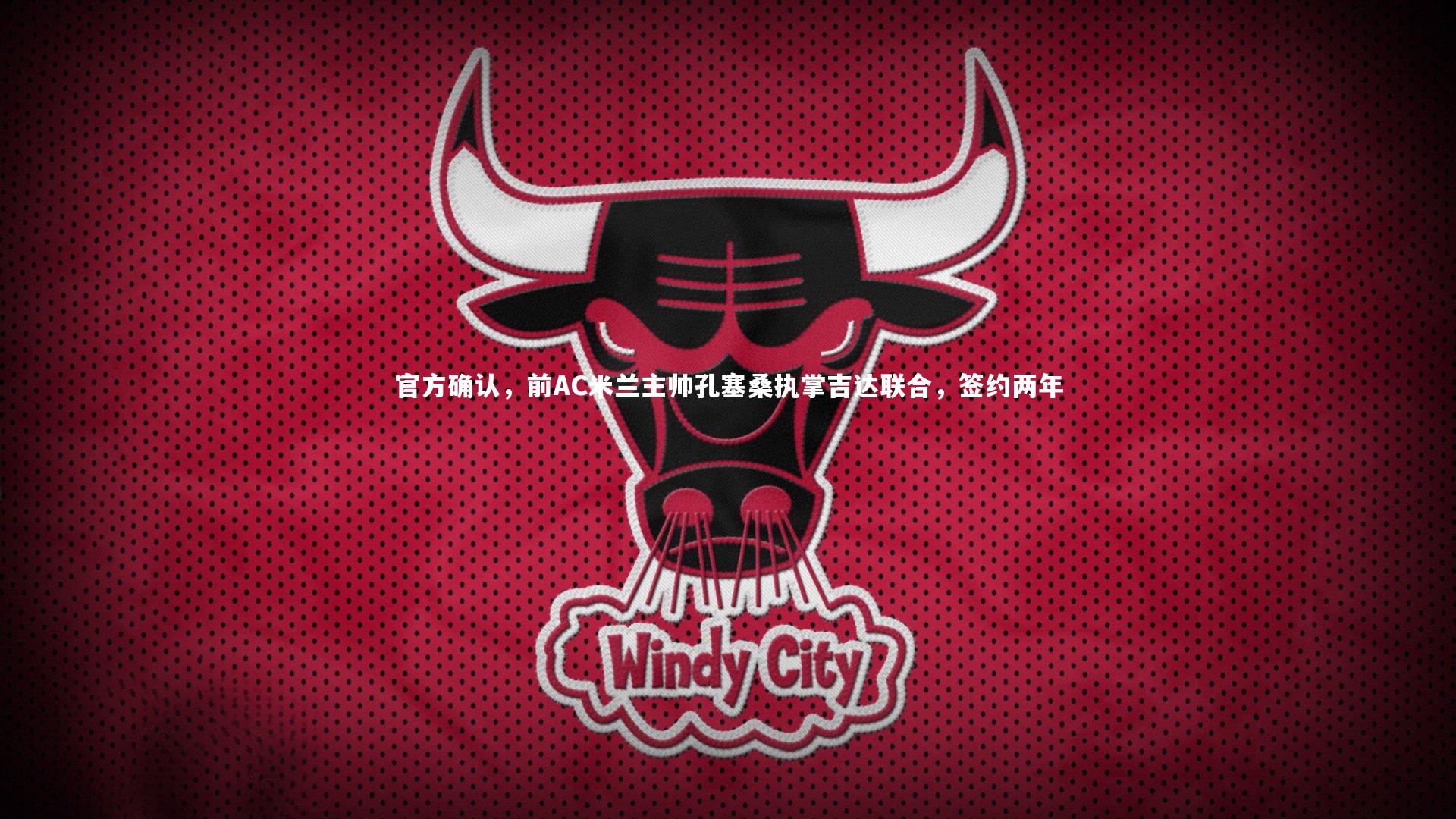 官方确认，前AC米兰主帅孔塞桑执掌吉达联合，签约两年