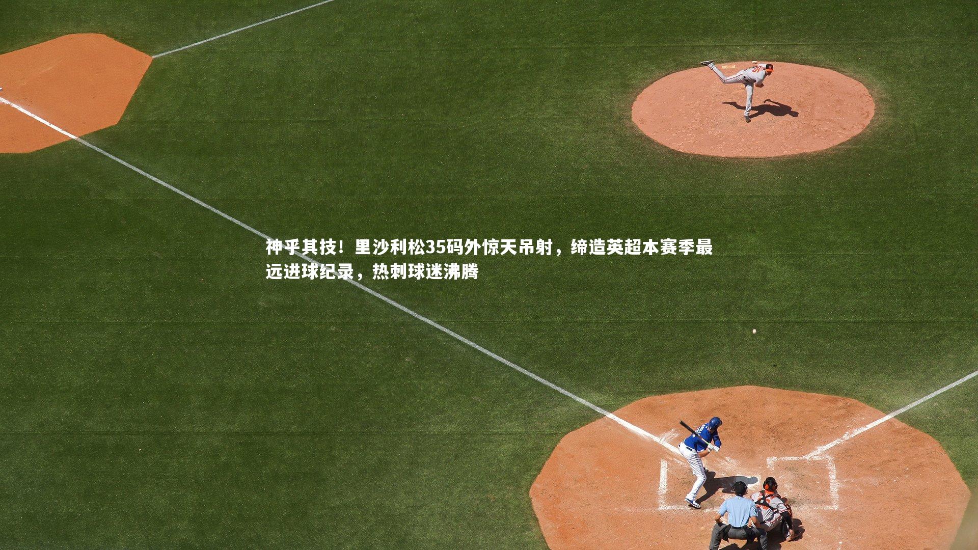 神乎其技!里沙利松35码外惊天吊射,缔造英超本赛季最远进球纪录,热刺球迷沸腾