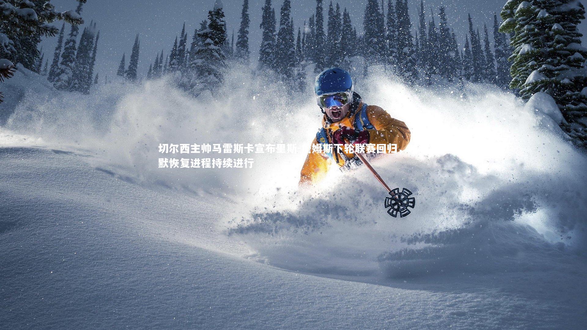 切尔西主帅马雷斯卡宣布里斯-詹姆斯下轮联赛回归，帕尔默恢复进程持续进行