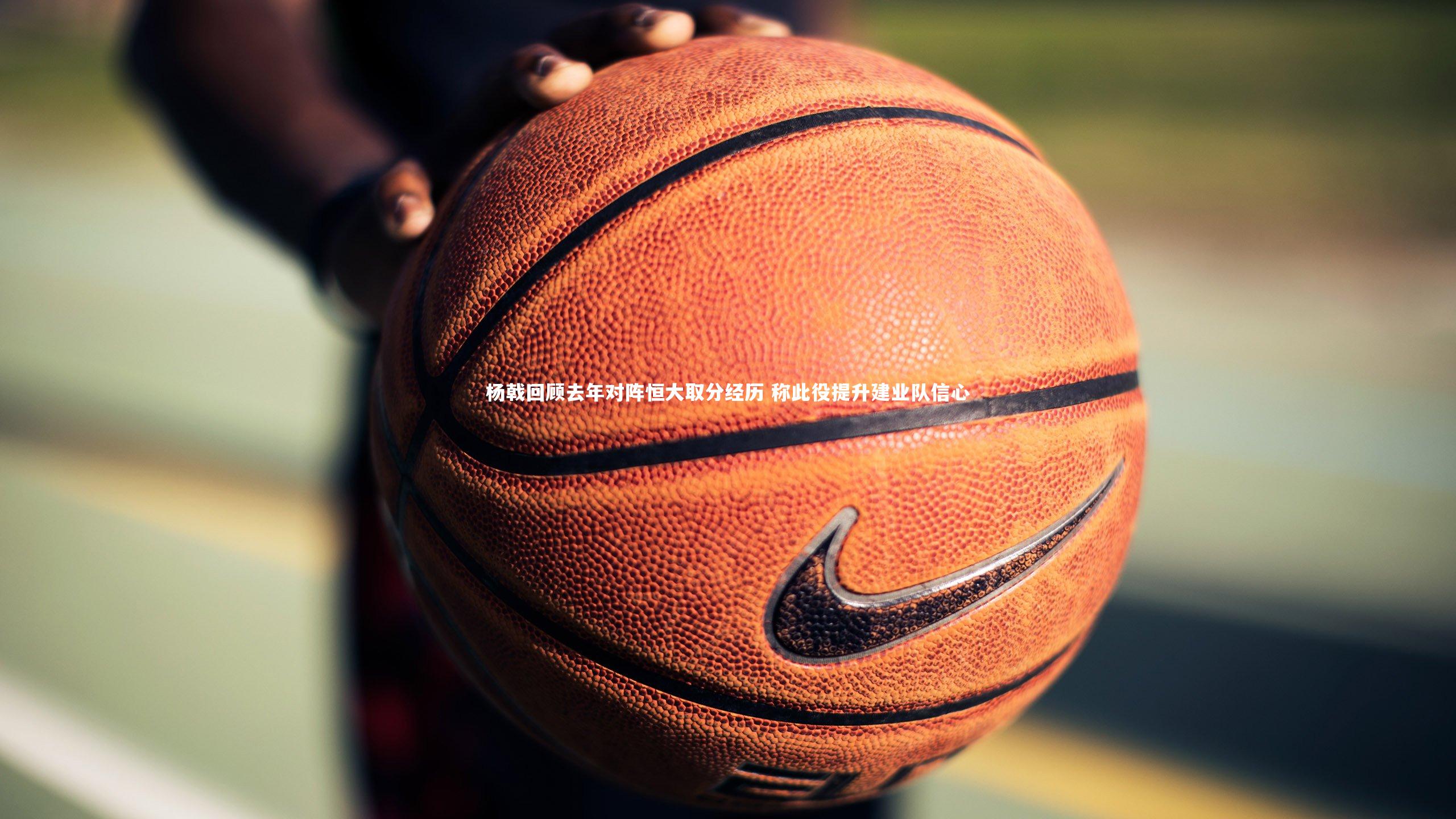 杨戟回顾去年对阵恒大取分经历 称此役提升建业队信心